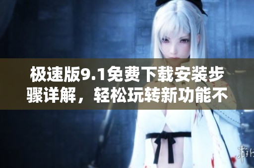 极速版9.1免费下载安装步骤详解，轻松玩转新功能不容错过