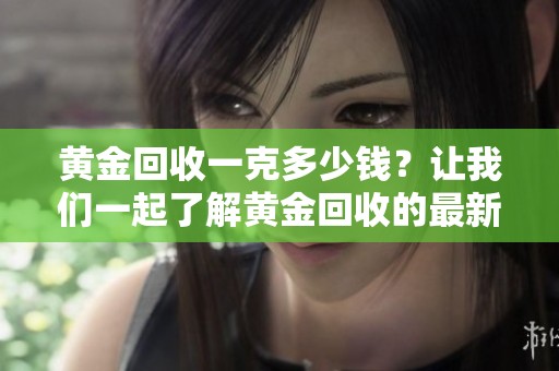 黄金回收一克多少钱？让我们一起了解黄金回收的最新价格信息。