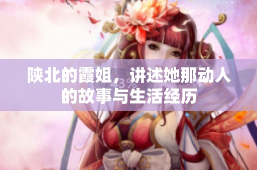 陕北的霞姐，讲述她那动人的故事与生活经历