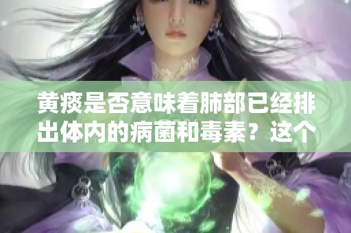 黄痰是否意味着肺部已经排出体内的病菌和毒素？这个问题你了解吗？