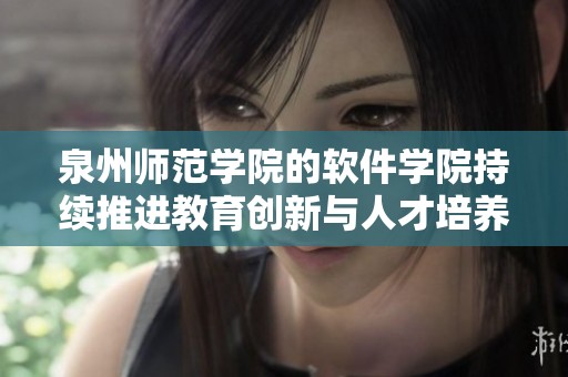 泉州师范学院的软件学院持续推进教育创新与人才培养工作