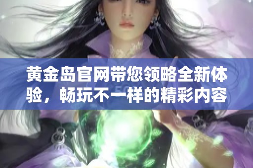 黄金岛官网带您领略全新体验，畅玩不一样的精彩内容。