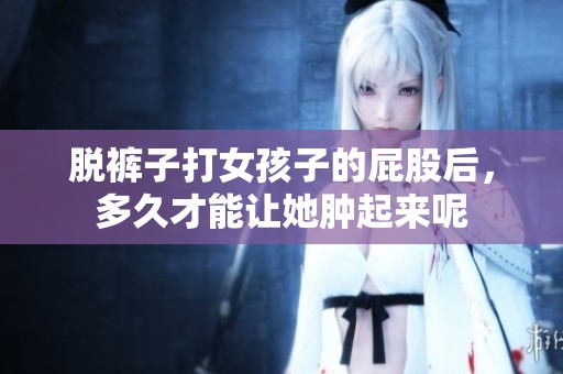 脱裤子打女孩子的屁股后，多久才能让她肿起来呢