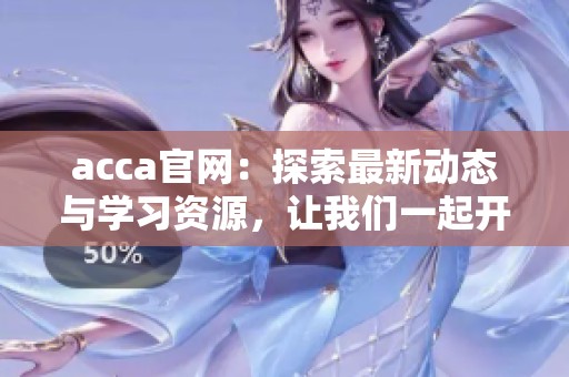 acca官网：探索最新动态与学习资源，让我们一起开启财会之旅
