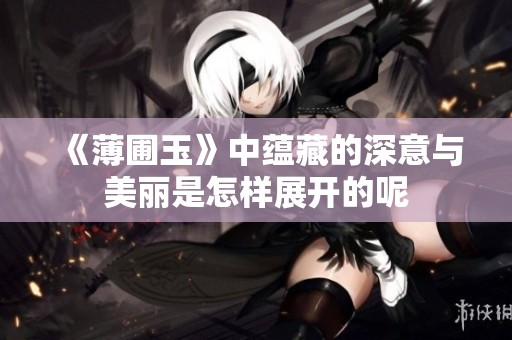 《薄圃玉》中蕴藏的深意与美丽是怎样展开的呢