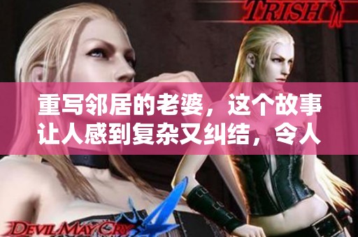 重写邻居的老婆，这个故事让人感到复杂又纠结，令人深思的情感纠纷。
