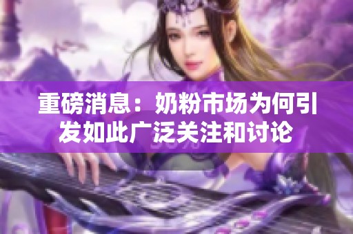 重磅消息：奶粉市场为何引发如此广泛关注和讨论