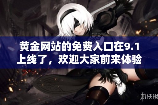 黄金网站的免费入口在9.1上线了，欢迎大家前来体验！
