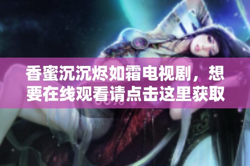 香蜜沉沉烬如霜电视剧，想要在线观看请点击这里获取免费播放方式