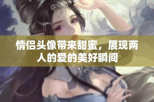 情侣头像带来甜蜜，展现两人的爱的美好瞬间