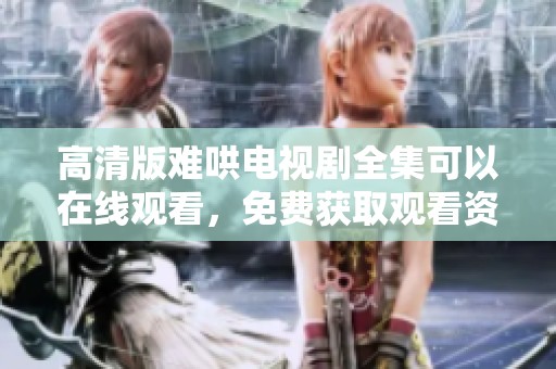 高清版难哄电视剧全集可以在线观看，免费获取观看资源的方式揭秘