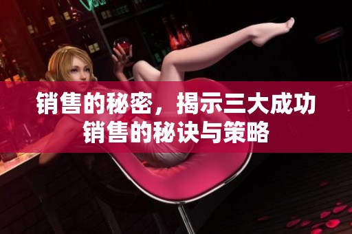 销售的秘密，揭示三大成功销售的秘诀与策略