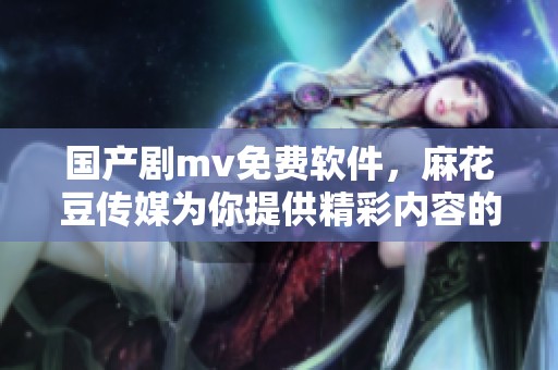 国产剧mv免费软件，麻花豆传媒为你提供精彩内容的平台