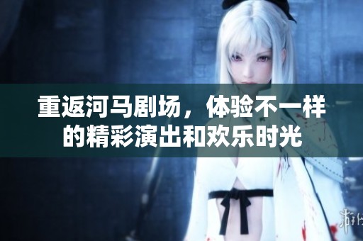 重返河马剧场，体验不一样的精彩演出和欢乐时光