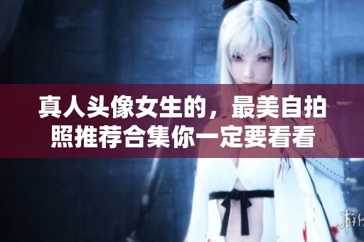 真人头像女生的，最美自拍照推荐合集你一定要看看