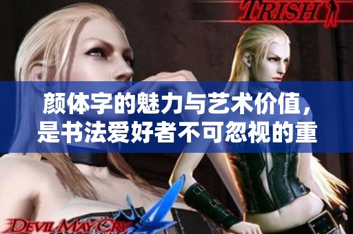颜体字的魅力与艺术价值，是书法爱好者不可忽视的重要部分。