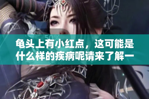 龟头上有小红点，这可能是什么样的疾病呢请来了解一下