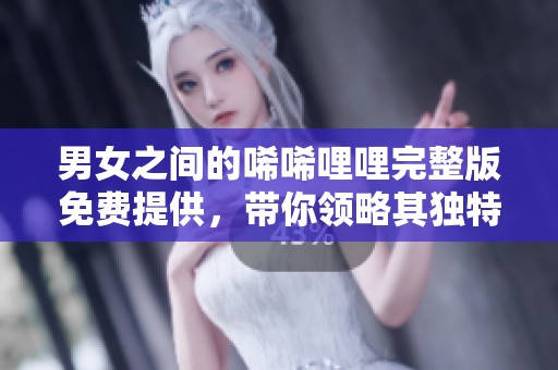 男女之间的唏唏哩哩完整版免费提供，带你领略其独特魅力与精彩内容