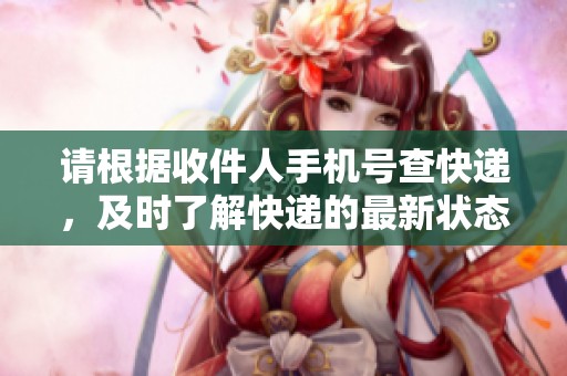 请根据收件人手机号查快递，及时了解快递的最新状态与信息