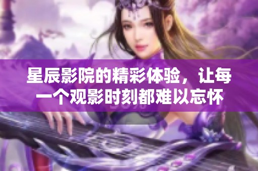 星辰影院的精彩体验，让每一个观影时刻都难以忘怀