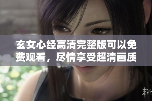 玄女心经高清完整版可以免费观看，尽情享受超清画质的精彩内容。