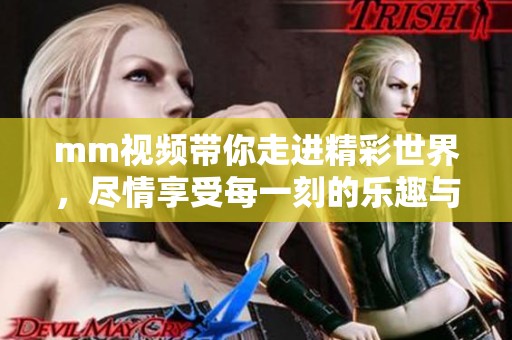 mm视频带你走进精彩世界，尽情享受每一刻的乐趣与魅力！