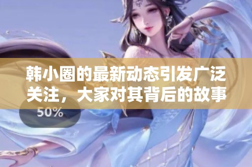 韩小圈的最新动态引发广泛关注，大家对其背后的故事充满好奇