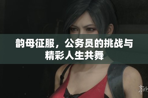 韵母征服，公务员的挑战与精彩人生共舞