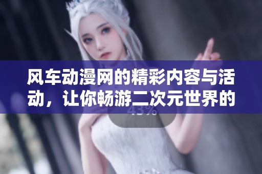 风车动漫网的精彩内容与活动，让你畅游二次元世界的乐趣！