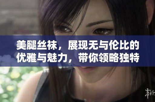 美腿丝袜，展现无与伦比的优雅与魅力，带你领略独特的风采。