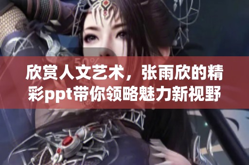 欣赏人文艺术，张雨欣的精彩ppt带你领略魅力新视野