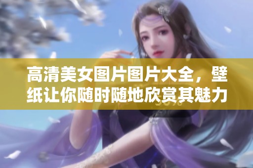 高清美女图片图片大全，壁纸让你随时随地欣赏其魅力