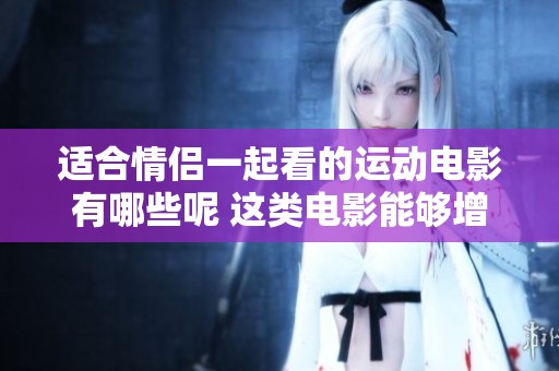 适合情侣一起看的运动电影有哪些呢 这类电影能够增进感情哦
