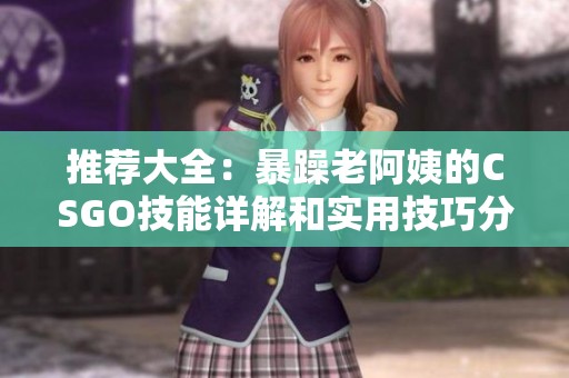 推荐大全：暴躁老阿姨的CSGO技能详解和实用技巧分享
