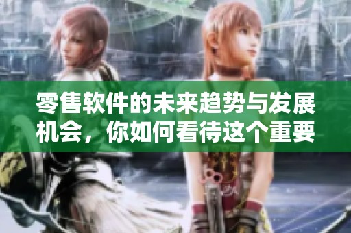 零售软件的未来趋势与发展机会，你如何看待这个重要的行业工具