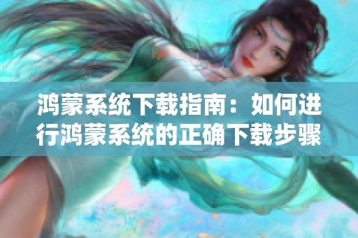 鸿蒙系统下载指南：如何进行鸿蒙系统的正确下载步骤与注意事项