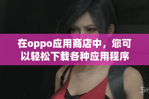 在oppo应用商店中，您可以轻松下载各种应用程序