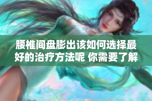 腰椎间盘膨出该如何选择最好的治疗方法呢 你需要了解这些有效方案