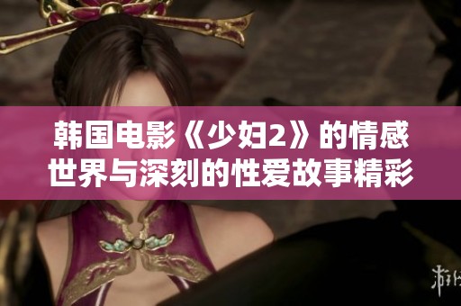 韩国电影《少妇2》的情感世界与深刻的性爱故事精彩呈现