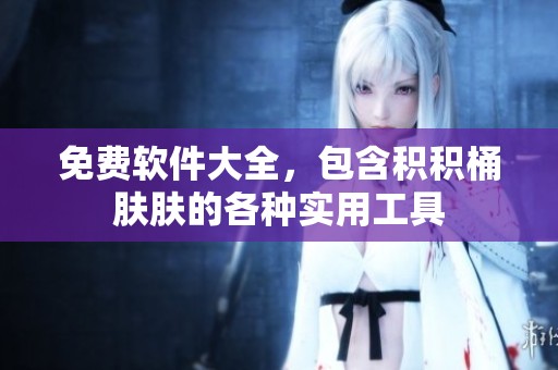 免费软件大全，包含积积桶肤肤的各种实用工具