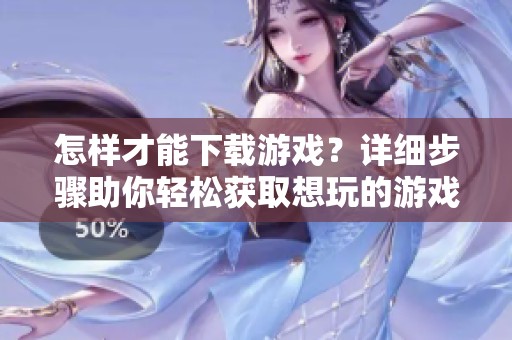 怎样才能下载游戏？详细步骤助你轻松获取想玩的游戏！