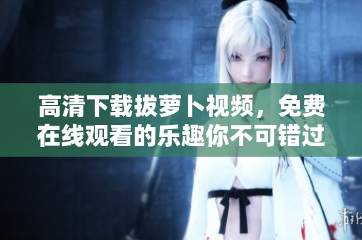 高清下载拔萝卜视频，免费在线观看的乐趣你不可错过