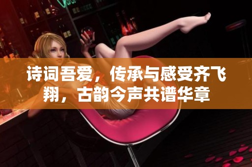 诗词吾爱，传承与感受齐飞翔，古韵今声共谱华章
