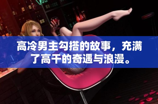 高冷男主勾搭的故事，充满了高干的奇遇与浪漫。