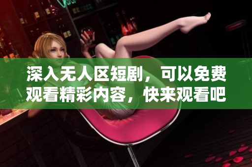 深入无人区短剧，可以免费观看精彩内容，快来观看吧！