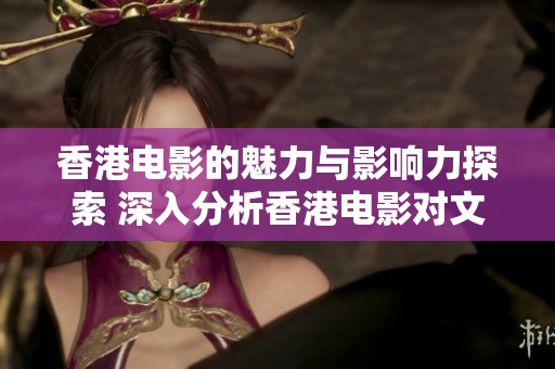 香港电影的魅力与影响力探索 深入分析香港电影对文化的贡献与启示