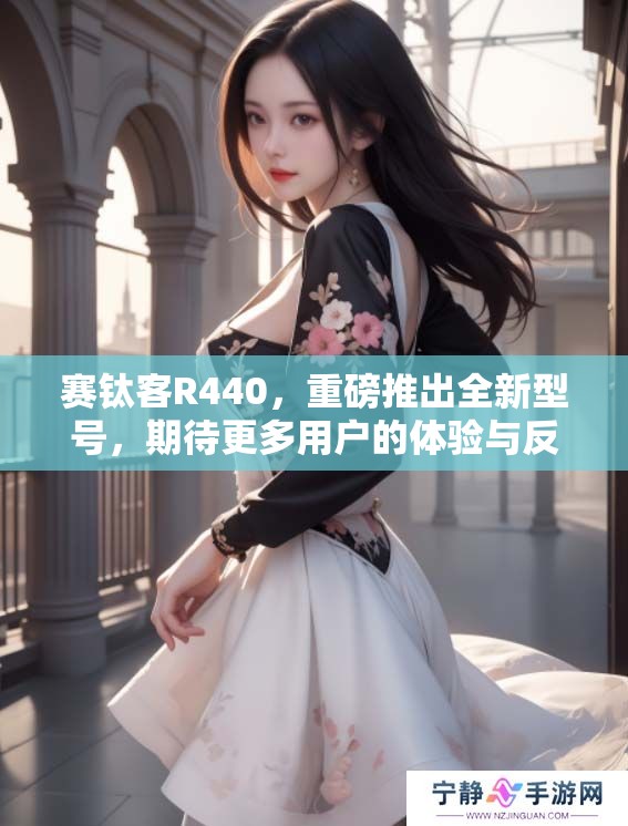 赛钛客R440，重磅推出全新型号，期待更多用户的体验与反馈