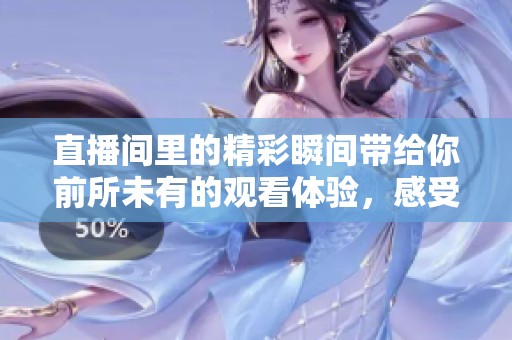 直播间里的精彩瞬间带给你前所未有的观看体验，感受不一样的娱乐盛宴！