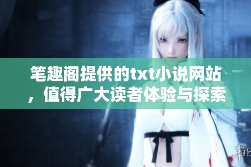 笔趣阁提供的txt小说网站，值得广大读者体验与探索的精彩内容