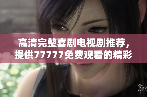 高清完整喜剧电视剧推荐，提供77777免费观看的精彩内容